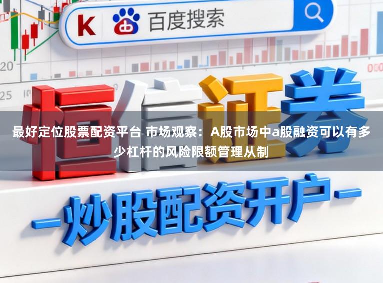 最好定位股票配资平台 市场观察:A股市场中a股融资可以有多少杠杆的风险限额管理从制