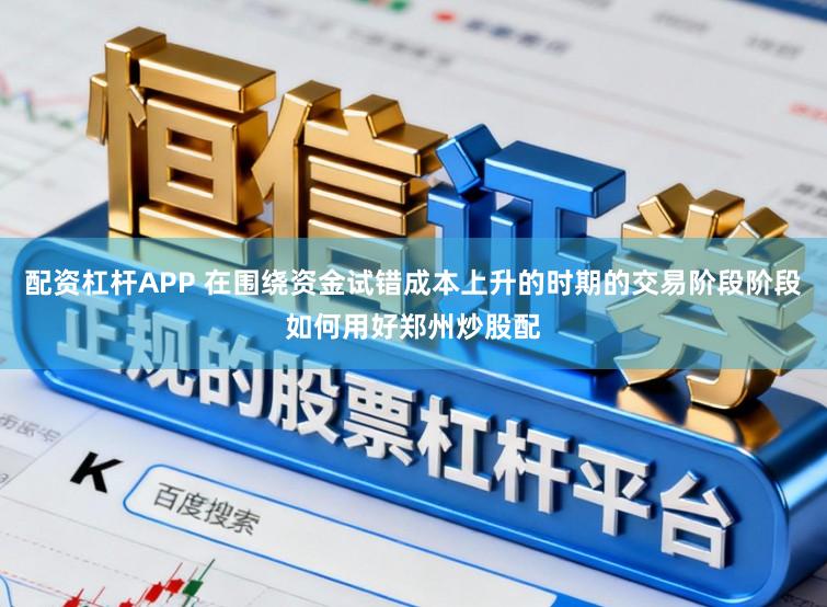 配资杠杆APP 在围绕资金试错成本上升的时期的交易阶段阶段如何用好郑州炒股配