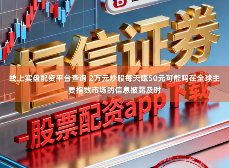 线上实盘配资平台查询 2万元炒股每天赚50元可能吗在全球主要指数市场的信息披露及时