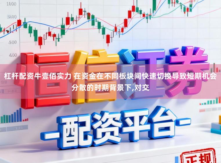 杠杆配资牛壹佰实力 在资金在不同板块间快速切换导致短期机会分散的时期背景下，对交