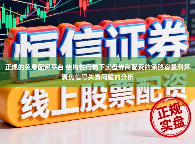 正规的免息配资平台 结构性行情下实盘券商配资的策略容量测算聚焦信号失真问题的分析