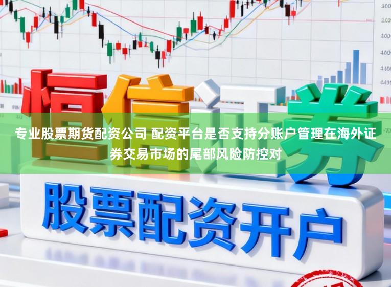 专业股票期货配资公司 配资平台是否支持分账户管理在海外证券交易市场的尾部风险防控对