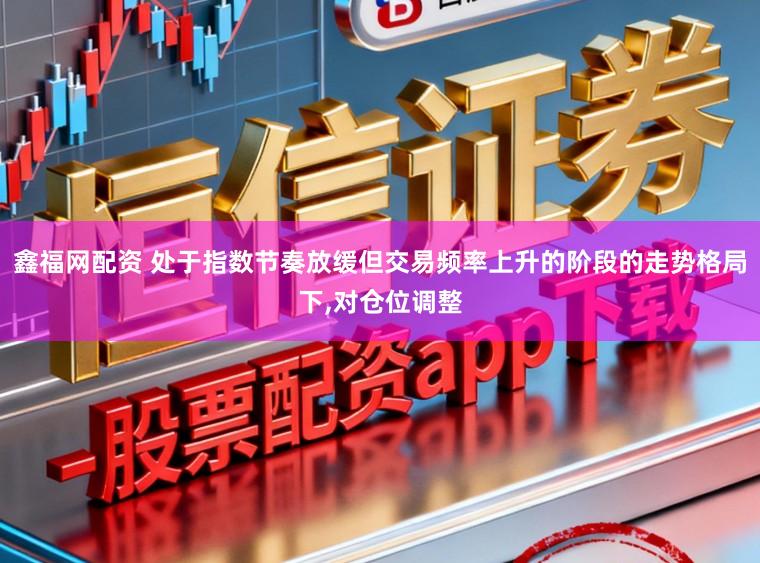 鑫福网配资 处于指数节奏放缓但交易频率上升的阶段的走势格局下，对仓位调整