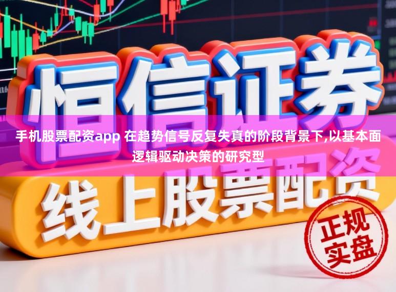 手机股票配资app 在趋势信号反复失真的阶段背景下，以基本面逻辑驱动决策的研究型