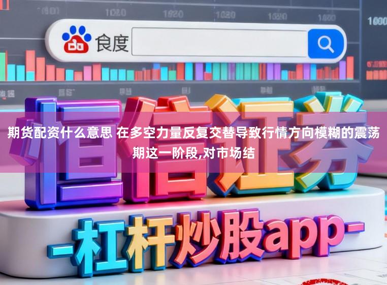 期货配资什么意思 在多空力量反复交替导致行情方向模糊的震荡期这一阶段，对市场结