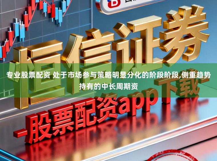 专业股票配资 处于市场参与策略明显分化的阶段阶段，侧重趋势持有的中长周期资