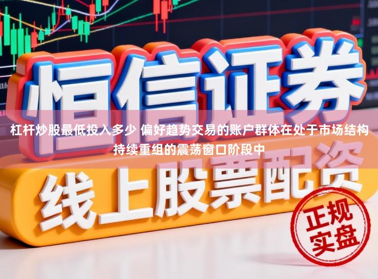 杠杆炒股最低投入多少 偏好趋势交易的账户群体在处于市场结构持续重组的震荡窗口阶段中