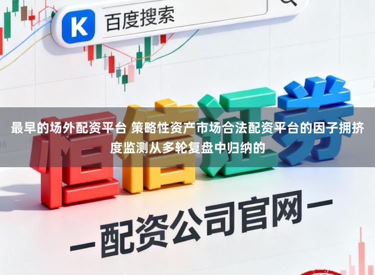 最早的场外配资平台 策略性资产市场合法配资平台的因子拥挤度监测从多轮复盘中归纳的