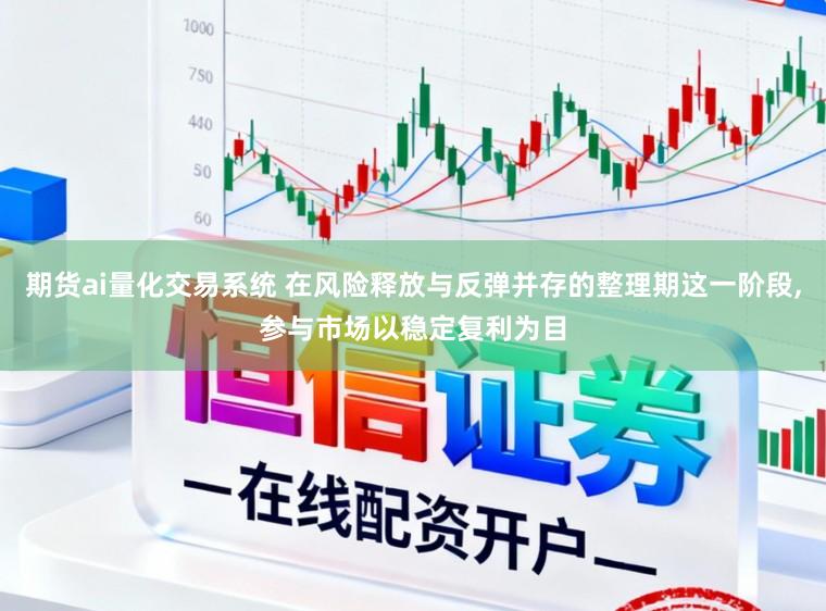 期货ai量化交易系统 在风险释放与反弹并存的整理期这一阶段，参与市场以稳定复利为目