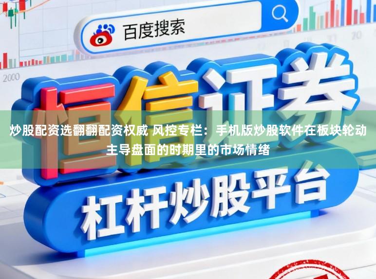 炒股配资选翻翻配资权威 风控专栏:手机版炒股软件在板块轮动主导盘面的时期里的市场情绪