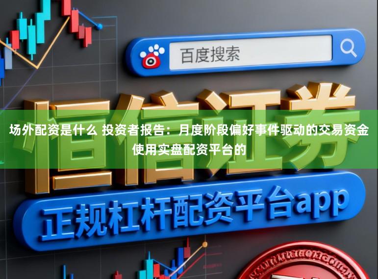 场外配资是什么 投资者报告:月度阶段偏好事件驱动的交易资金使用实盘配资平台的