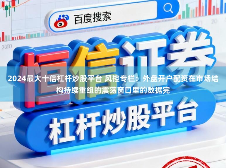 2024最大十倍杠杆炒股平台 风控专栏:外盘开户配资在市场结构持续重组的震荡窗口里的数据完