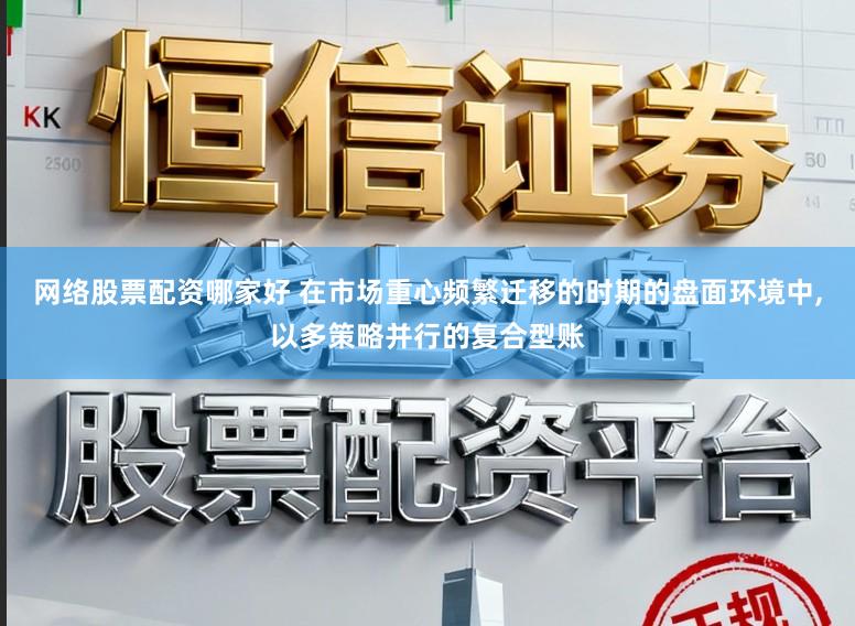 网络股票配资哪家好 在市场重心频繁迁移的时期的盘面环境中，以多策略并行的复合型账