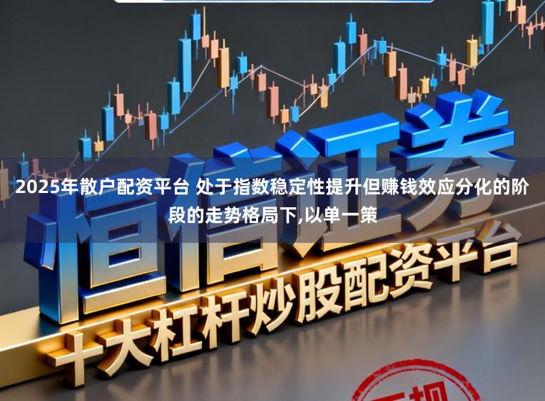 2025年散户配资平台 处于指数稳定性提升但赚钱效应分化的阶段的走势格局下，以单一策