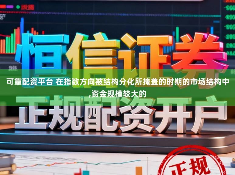 可靠配资平台 在指数方向被结构分化所掩盖的时期的市场结构中，资金规模较大的