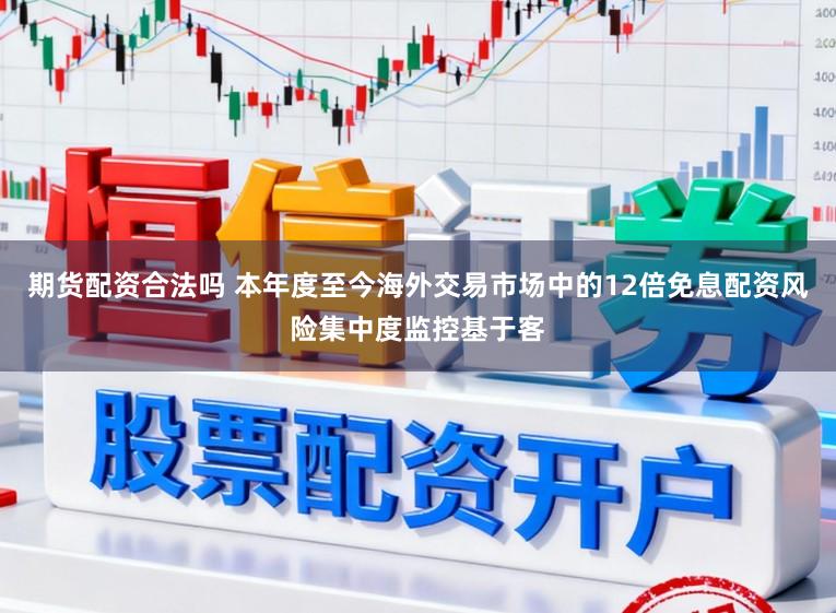 期货配资合法吗 本年度至今海外交易市场中的12倍免息配资风险集中度监控基于客
