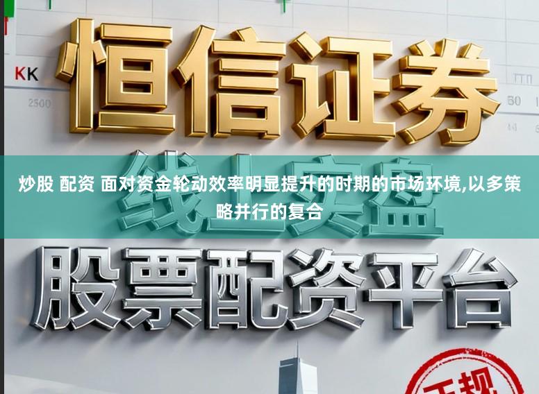炒股 配资 面对资金轮动效率明显提升的时期的市场环境，以多策略并行的复合