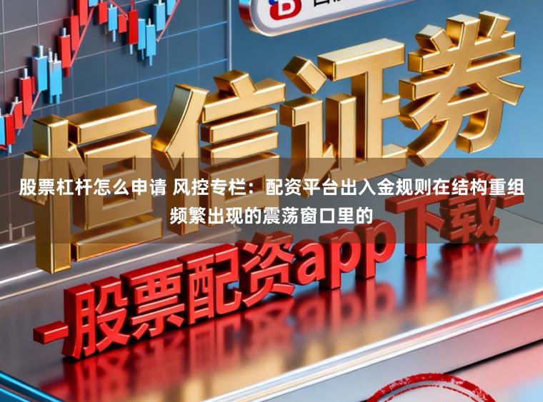 股票杠杆怎么申请 风控专栏:配资平台出入金规则在结构重组频繁出现的震荡窗口里的