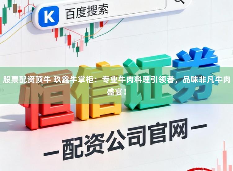 股票配资顶牛 玖鑫牛掌柜：专业牛肉料理引领者，品味非凡牛肉盛宴！