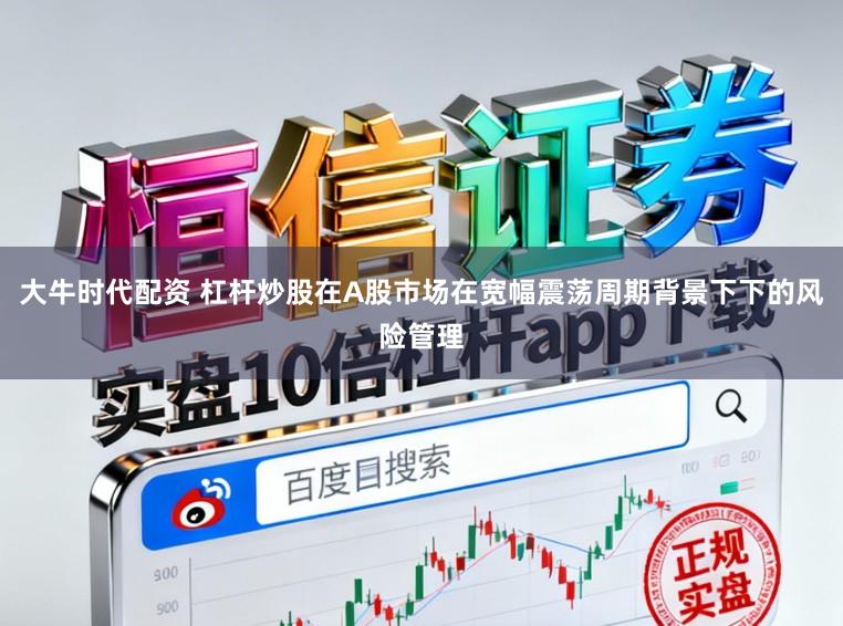 大牛时代配资 杠杆炒股在A股市场在宽幅震荡周期背景下下的风险管理