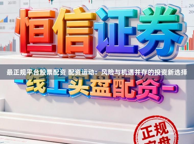 最正规平台股票配资 配资运动：风险与机遇并存的投资新选择