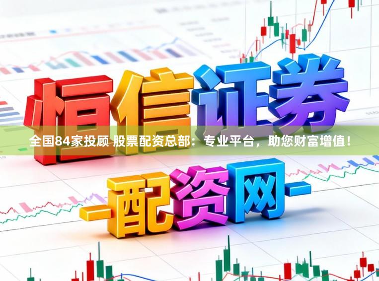 全国84家投顾 股票配资总部:专业平台,助您财富增值!