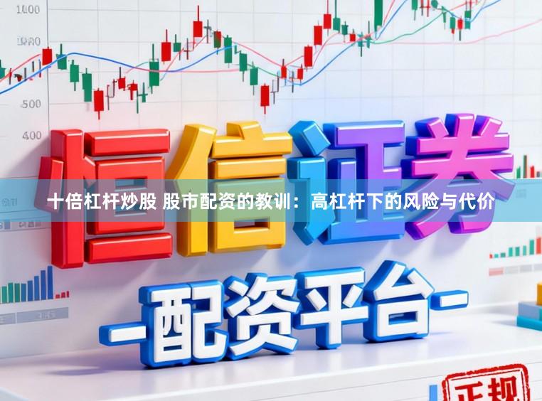 十倍杠杆炒股 股市配资的教训:高杠杆下的风险与代价