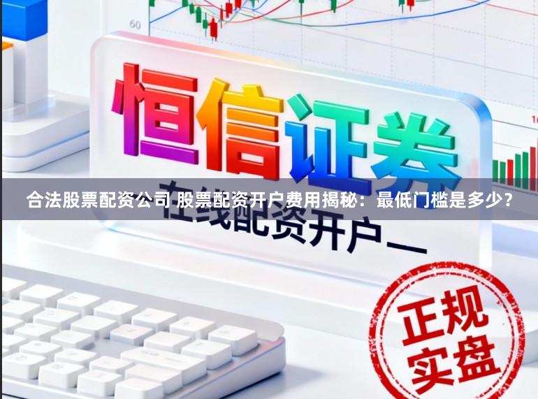 合法股票配资公司 股票配资开户费用揭秘:最低门槛是多少?
