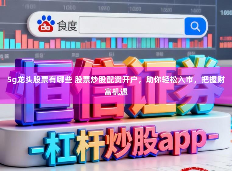 5g龙头股票有哪些 股票炒股配资开户，助你轻松入市，把握财富机遇