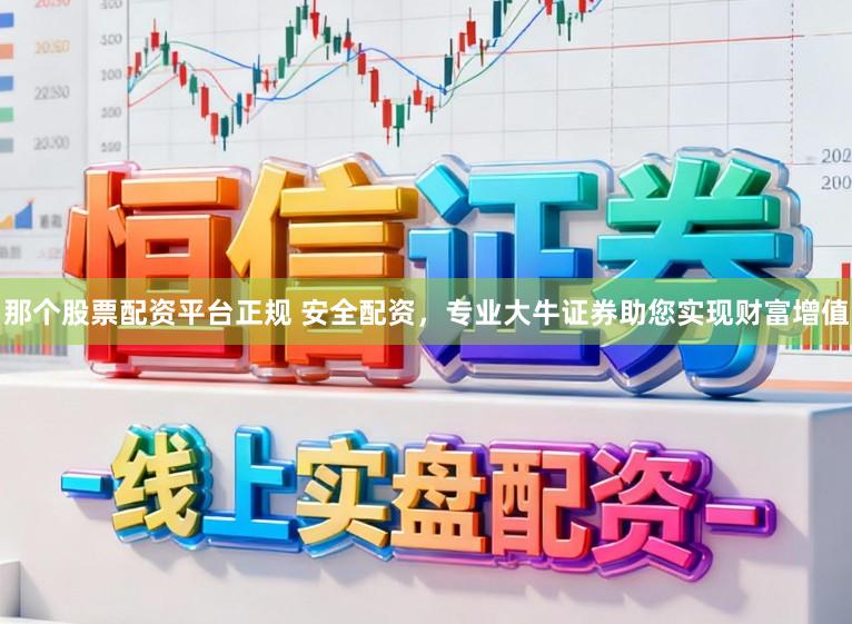 那个股票配资平台正规 安全配资，专业大牛证券助您实现财富增值