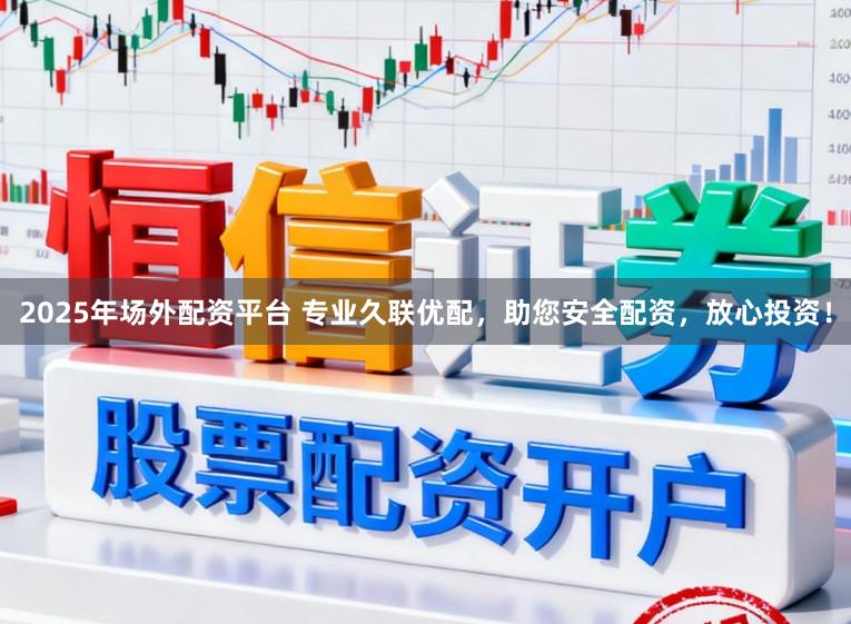 2025年场外配资平台 专业久联优配，助您安全配资，放心投资！