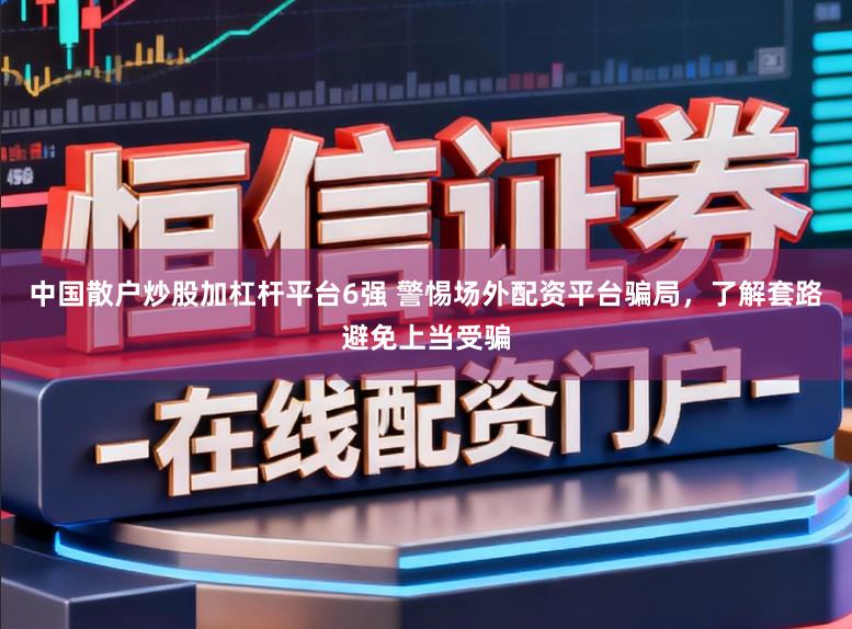 中国散户炒股加杠杆平台6强 警惕场外配资平台骗局，了解套路避免上当受骗