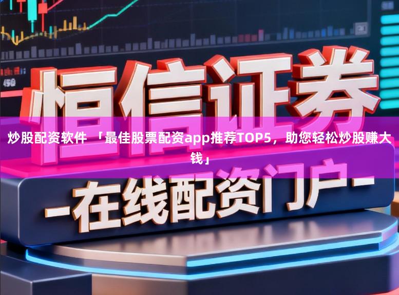 炒股配资软件 「最佳股票配资app推荐TOP5，助您轻松炒股赚大钱」