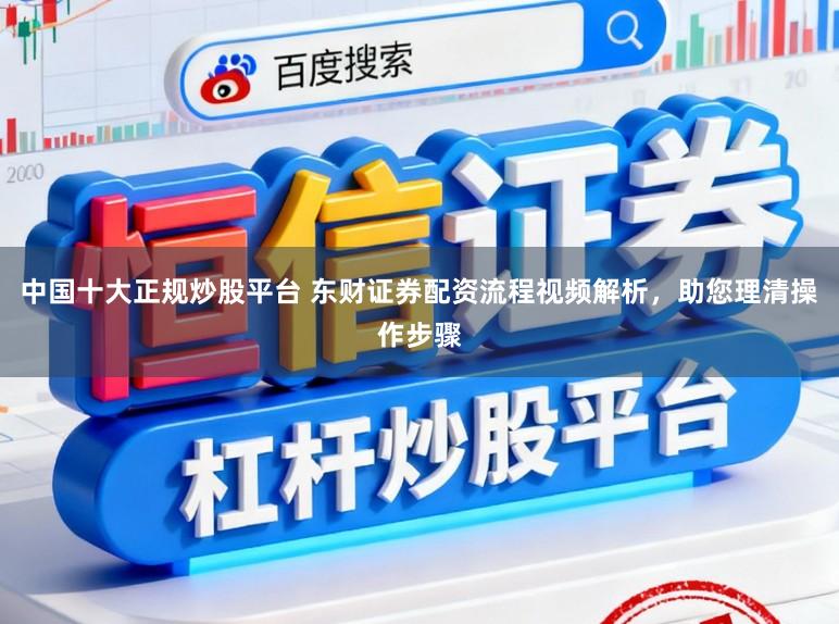 中国十大正规炒股平台 东财证券配资流程视频解析，助您理清操作步骤