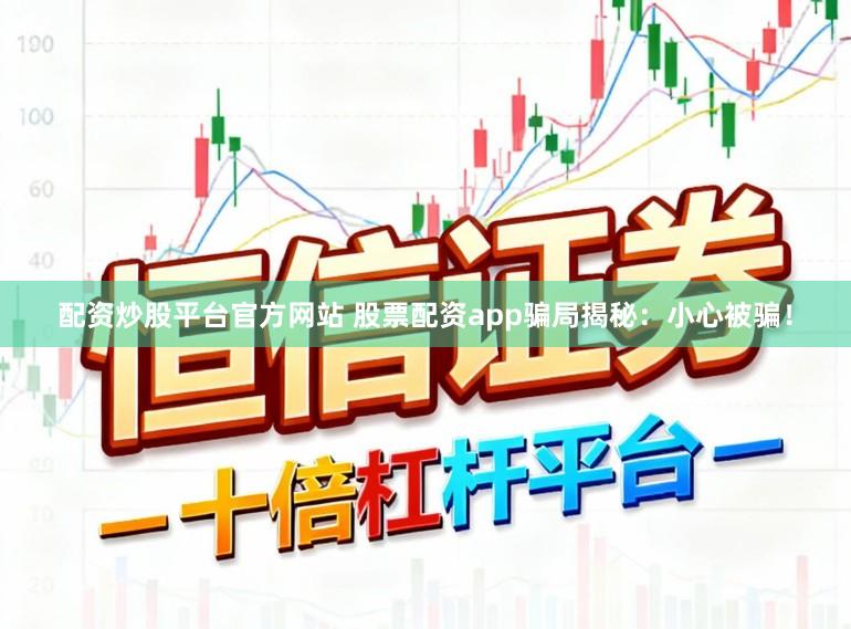 配资炒股平台官方网站 股票配资app骗局揭秘：小心被骗！