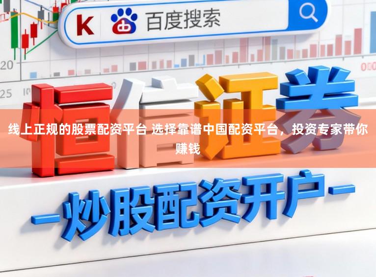 线上正规的股票配资平台 选择靠谱中国配资平台,投资专家带你赚钱