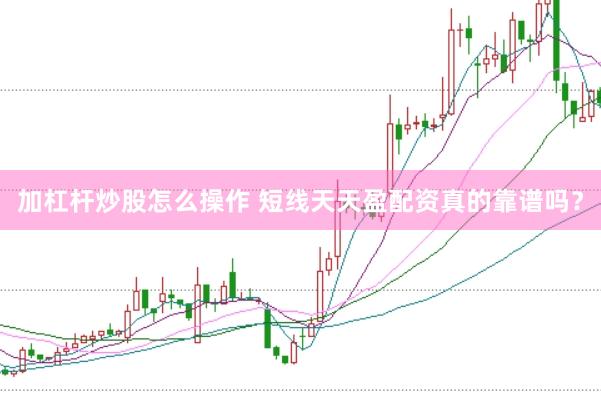 加杠杆炒股怎么操作 短线天天盈配资真的靠谱吗？