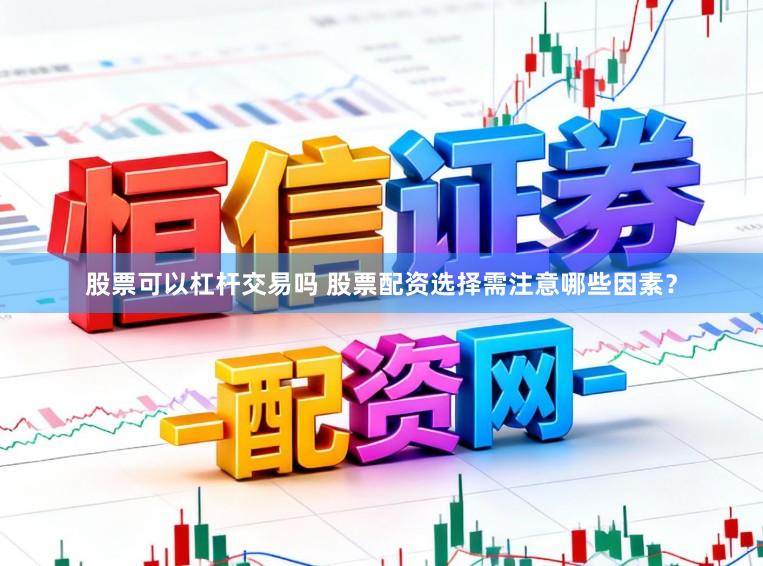 股票可以杠杆交易吗 股票配资选择需注意哪些因素？