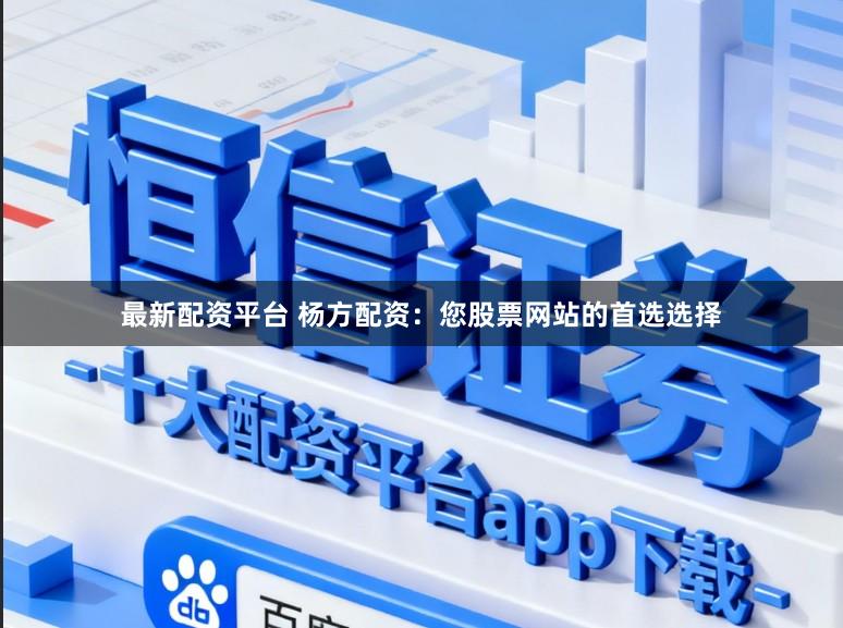 最新配资平台 杨方配资:您股票网站的首选选择