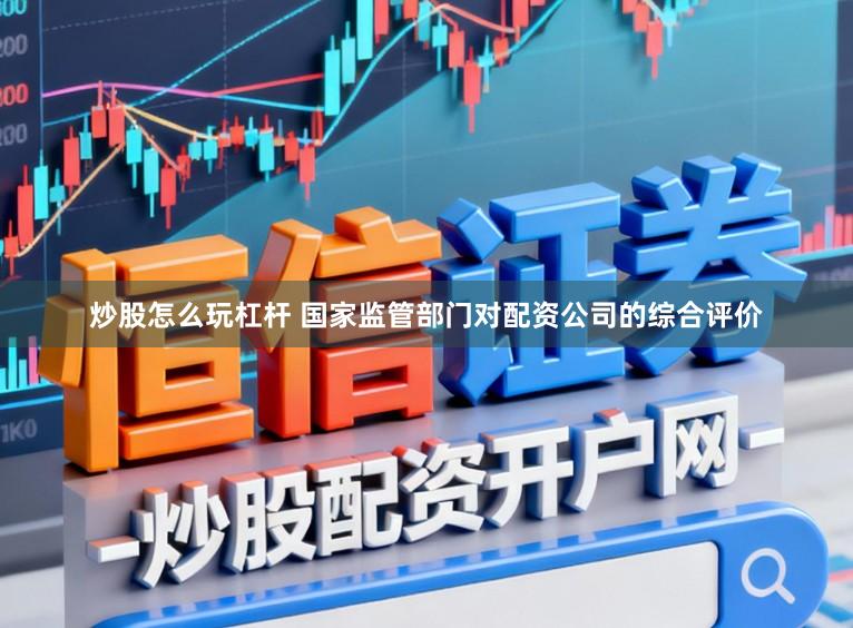 炒股怎么玩杠杆 国家监管部门对配资公司的综合评价