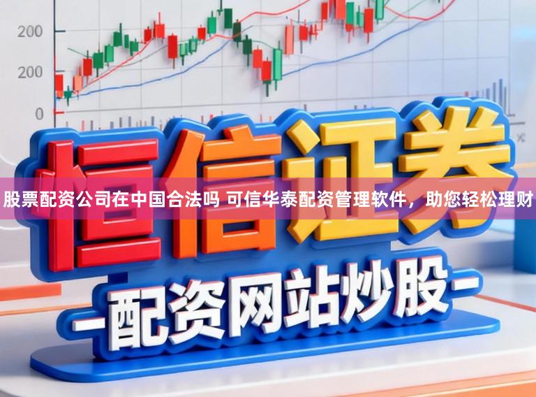 股票配资公司在中国合法吗 可信华泰配资管理软件，助您轻松理财