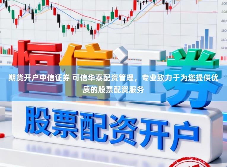 期货开户中信证券 可信华泰配资管理,专业致力于为您提供优质的股票配资服务