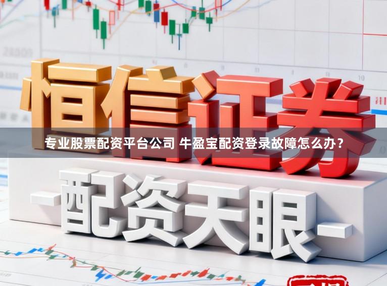 专业股票配资平台公司 牛盈宝配资登录故障怎么办？