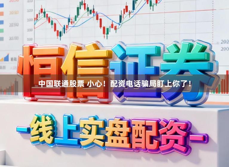 中国联通股票 小心!配资电话骗局盯上你了!