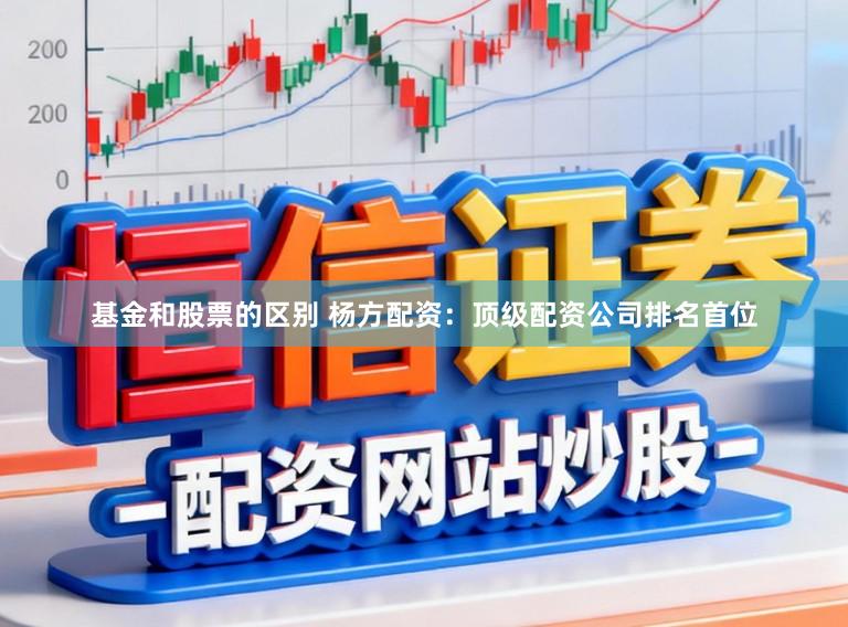 基金和股票的区别 杨方配资：顶级配资公司排名首位