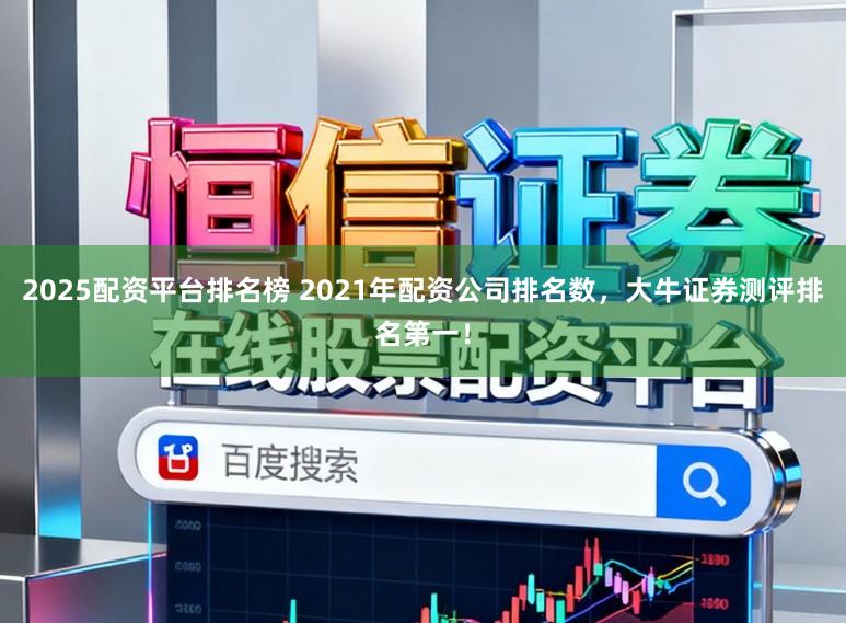 2025配资平台排名榜 2021年配资公司排名数，大牛证券测评排名第一！