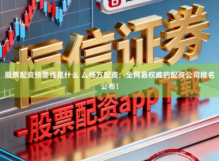 股票配资预警线是什么 厶杨方配资：全网最权威的配资公司排名公布！