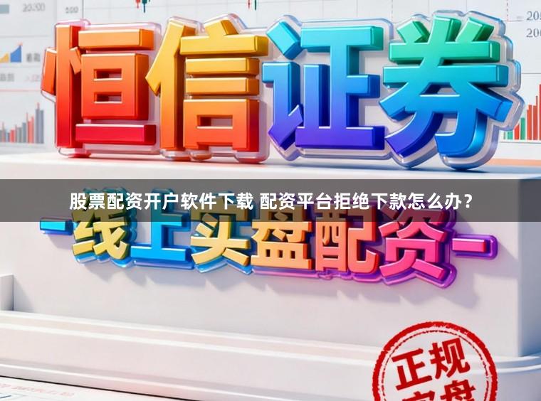股票配资开户软件下载 配资平台拒绝下款怎么办？
