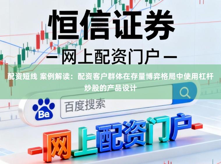 配资短线 案例解读：配资客户群体在存量博弈格局中使用杠杆炒股的产品设计