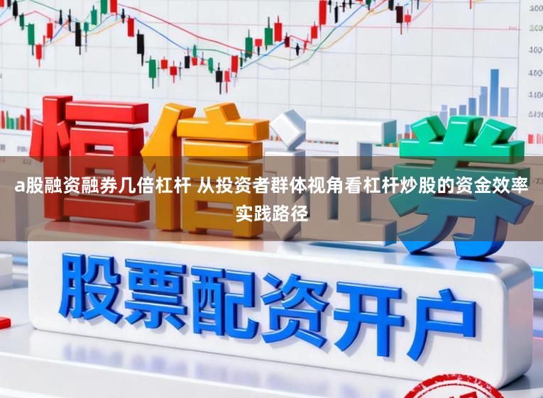 a股融资融券几倍杠杆 从投资者群体视角看杠杆炒股的资金效率实践路径